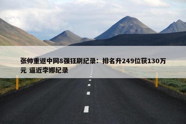 张帅重返中网8强狂刷纪录：排名升249位获130万元 逼近李娜纪录