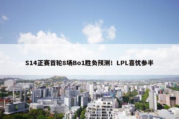 S14正赛首轮8场Bo1胜负预测！LPL喜忧参半