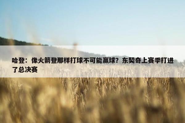 哈登：像火箭登那样打球不可能赢球？东契奇上赛季打进了总决赛