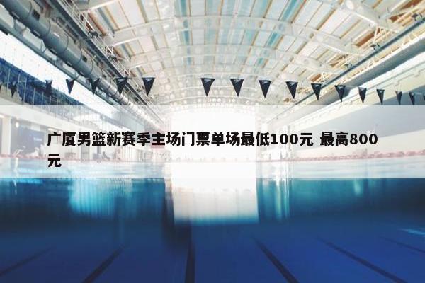 广厦男篮新赛季主场门票单场最低100元 最高800元