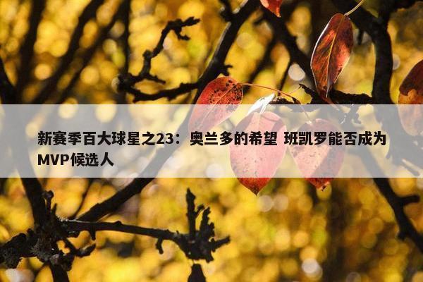 新赛季百大球星之23：奥兰多的希望 班凯罗能否成为MVP候选人