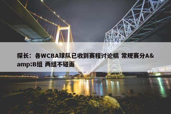 探长：各WCBA球队已收到赛程讨论稿 常规赛分A&B组 两组不碰面