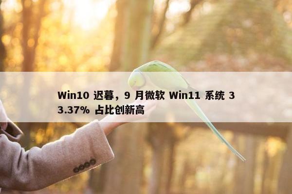 Win10 迟暮，9 月微软 Win11 系统 33.37% 占比创新高