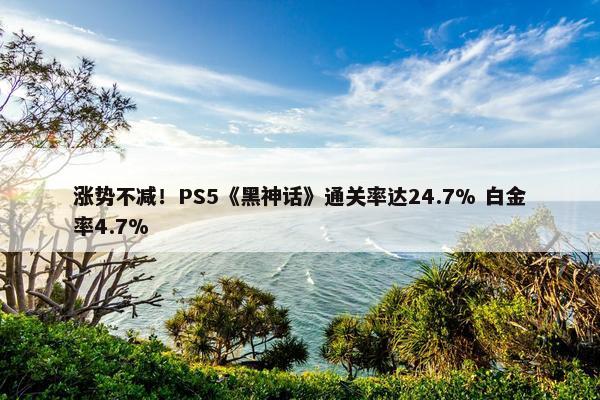 涨势不减！PS5《黑神话》通关率达24.7% 白金率4.7%