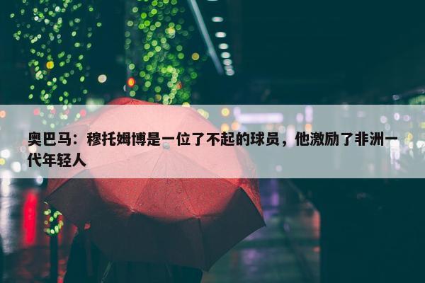 奥巴马：穆托姆博是一位了不起的球员，他激励了非洲一代年轻人