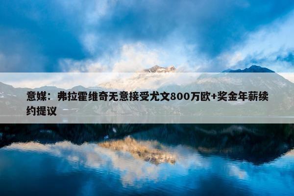 意媒：弗拉霍维奇无意接受尤文800万欧+奖金年薪续约提议