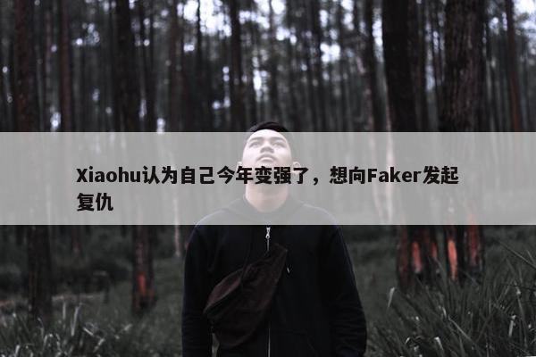 Xiaohu认为自己今年变强了，想向Faker发起复仇