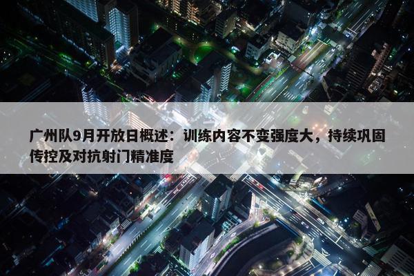 广州队9月开放日概述：训练内容不变强度大，持续巩固传控及对抗射门精准度