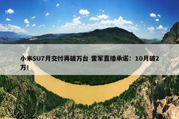 小米SU7月交付再破万台 雷军直播承诺：10月破2万！