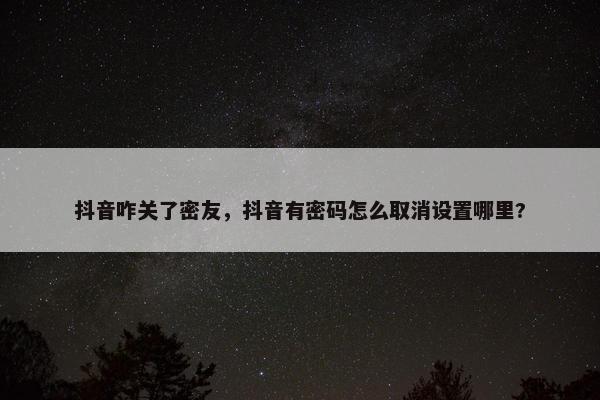 抖音咋关了密友，抖音有密码怎么取消设置哪里?