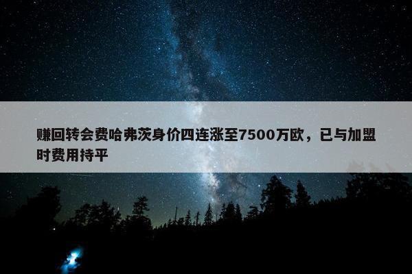 赚回转会费哈弗茨身价四连涨至7500万欧，已与加盟时费用持平