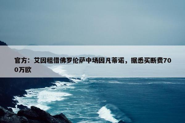 官方：艾因租借佛罗伦萨中场因凡蒂诺，据悉买断费700万欧