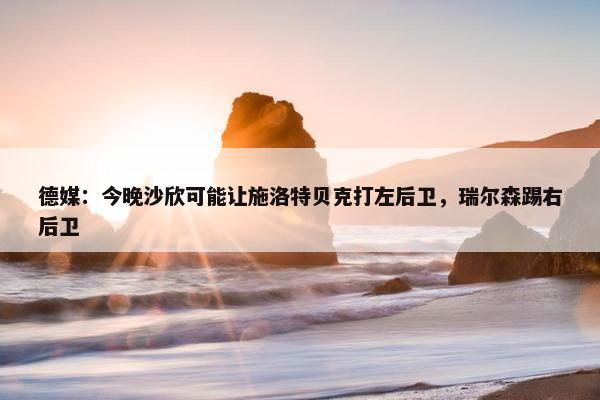 德媒：今晚沙欣可能让施洛特贝克打左后卫，瑞尔森踢右后卫