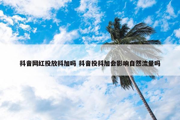 抖音网红投放抖加吗 抖音投抖加会影响自然流量吗