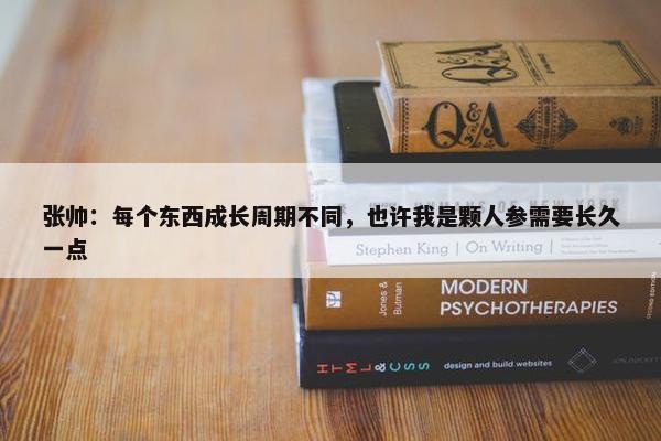 张帅：每个东西成长周期不同，也许我是颗人参需要长久一点