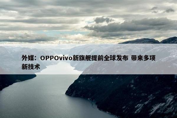 外媒：OPPOvivo新旗舰提前全球发布 带来多项新技术