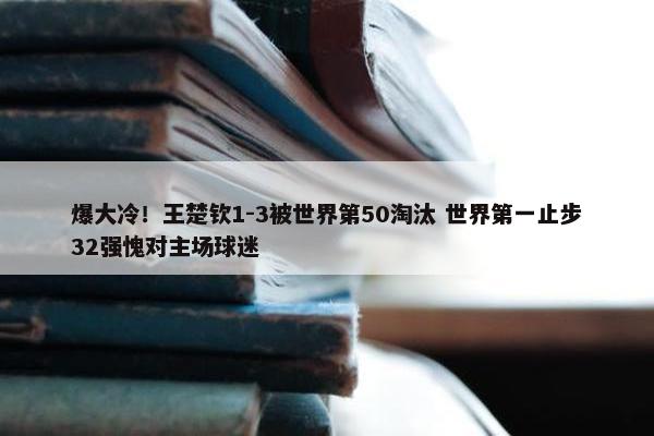 爆大冷！王楚钦1-3被世界第50淘汰 世界第一止步32强愧对主场球迷