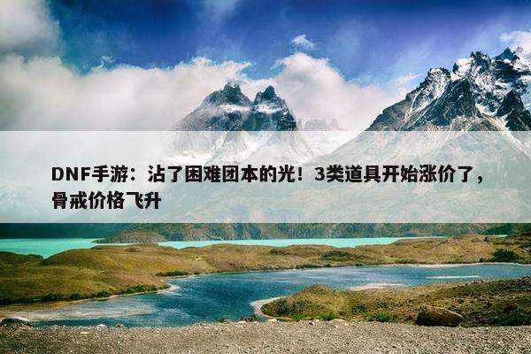 DNF手游：沾了困难团本的光！3类道具开始涨价了，骨戒价格飞升