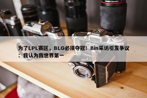 为了LPL赛区，BLG必须夺冠！Bin采访引发争议：我认为我世界第一