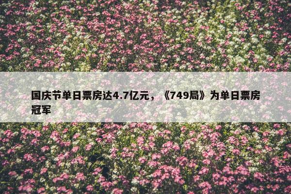 国庆节单日票房达4.7亿元，《749局》为单日票房冠军