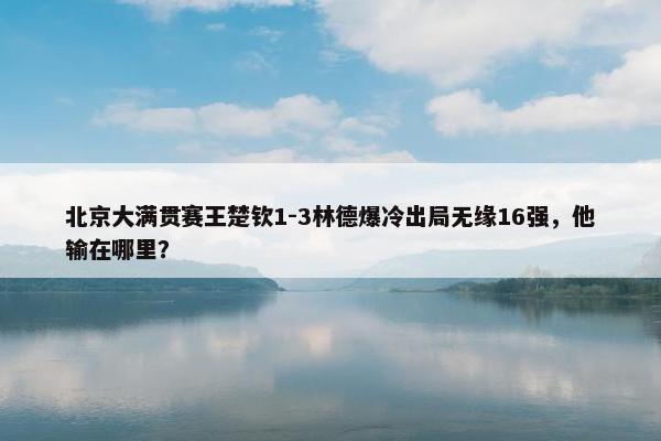 北京大满贯赛王楚钦1-3林德爆冷出局无缘16强，他输在哪里？