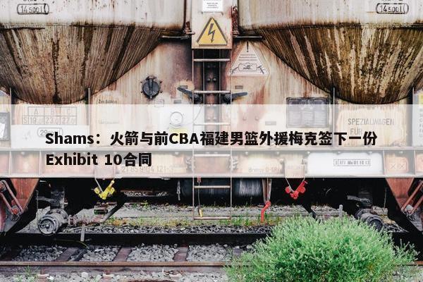 Shams：火箭与前CBA福建男篮外援梅克签下一份Exhibit 10合同