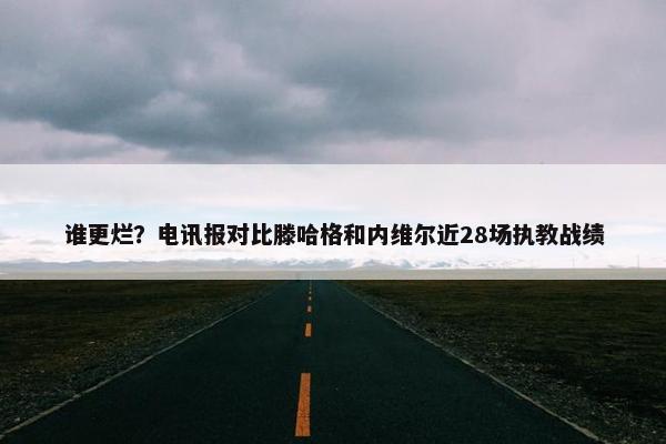 谁更烂？电讯报对比滕哈格和内维尔近28场执教战绩