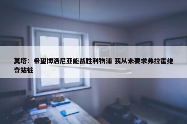 莫塔：希望博洛尼亚能战胜利物浦 我从未要求弗拉霍维奇站桩