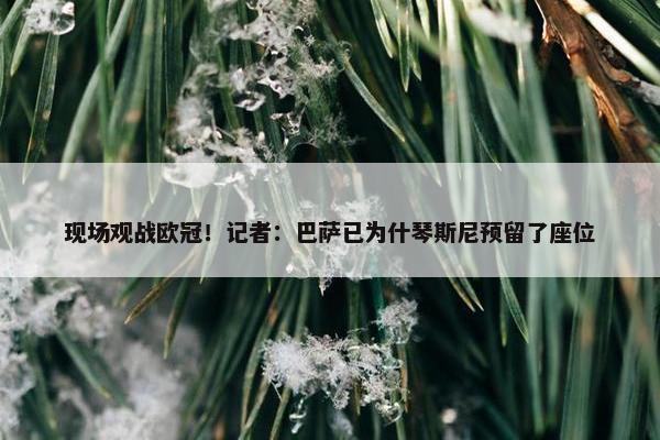 现场观战欧冠！记者：巴萨已为什琴斯尼预留了座位