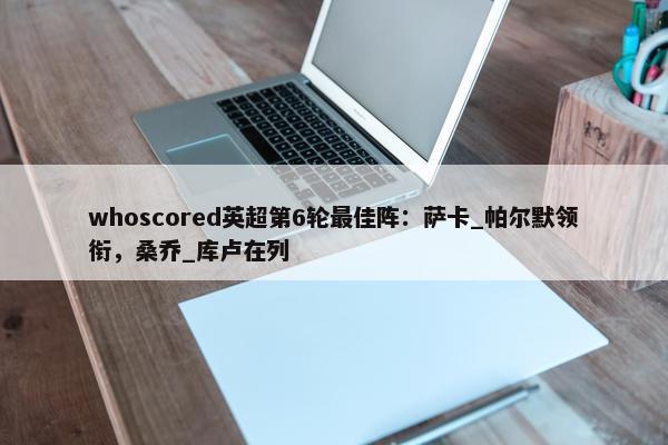 whoscored英超第6轮最佳阵：萨卡_帕尔默领衔，桑乔_库卢在列