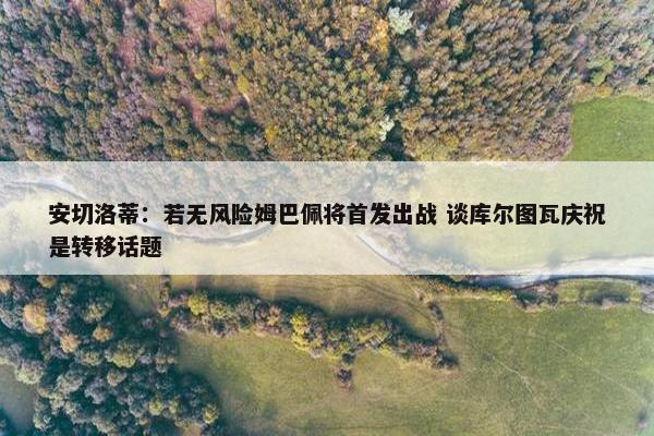 安切洛蒂：若无风险姆巴佩将首发出战 谈库尔图瓦庆祝是转移话题