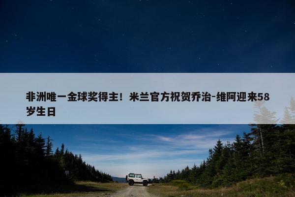 非洲唯一金球奖得主！米兰官方祝贺乔治-维阿迎来58岁生日