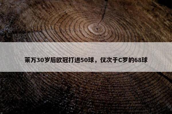 莱万30岁后欧冠打进50球，仅次于C罗的68球