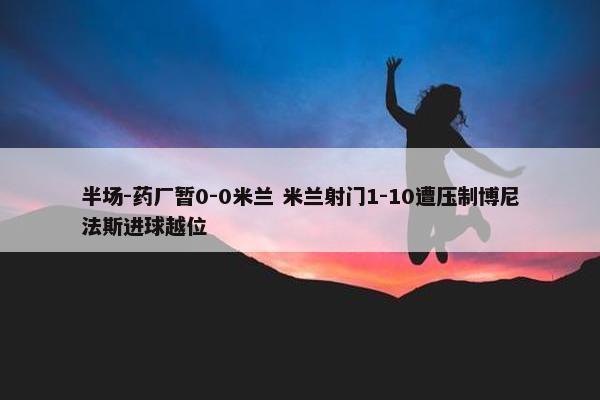 半场-药厂暂0-0米兰 米兰射门1-10遭压制博尼法斯进球越位