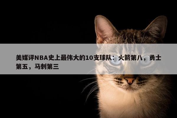 美媒评NBA史上最伟大的10支球队：火箭第八，勇士第五，马刺第三