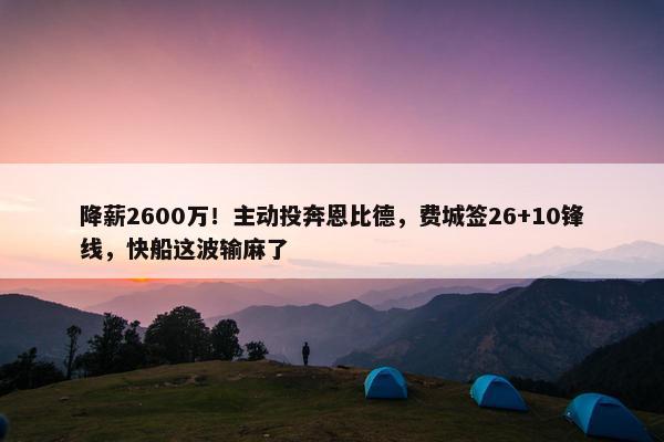 降薪2600万！主动投奔恩比德，费城签26+10锋线，快船这波输麻了