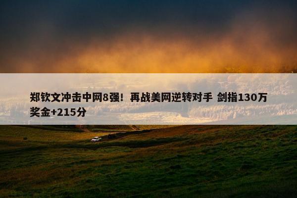 郑钦文冲击中网8强！再战美网逆转对手 剑指130万奖金+215分