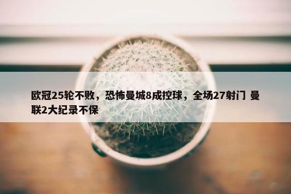 欧冠25轮不败，恐怖曼城8成控球，全场27射门 曼联2大纪录不保