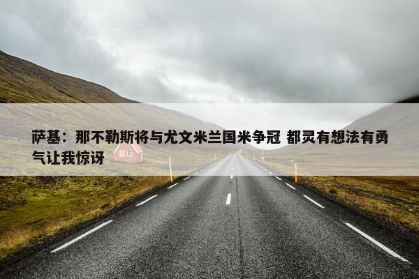 萨基：那不勒斯将与尤文米兰国米争冠 都灵有想法有勇气让我惊讶