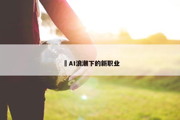 ​AI浪潮下的新职业