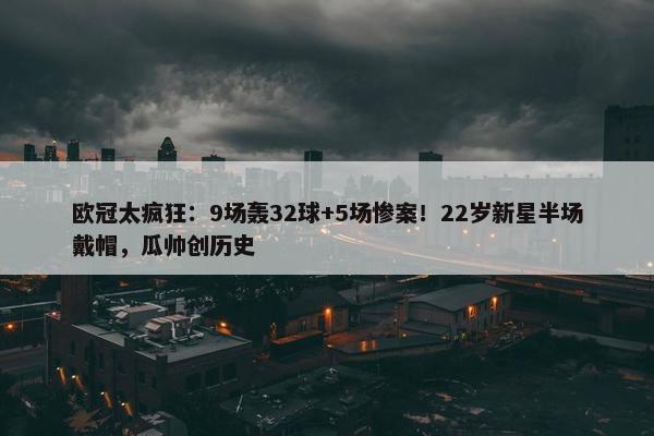 欧冠太疯狂：9场轰32球+5场惨案！22岁新星半场戴帽，瓜帅创历史