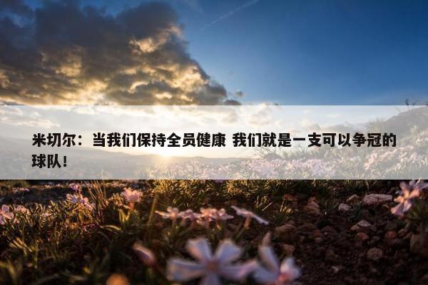 米切尔：当我们保持全员健康 我们就是一支可以争冠的球队！