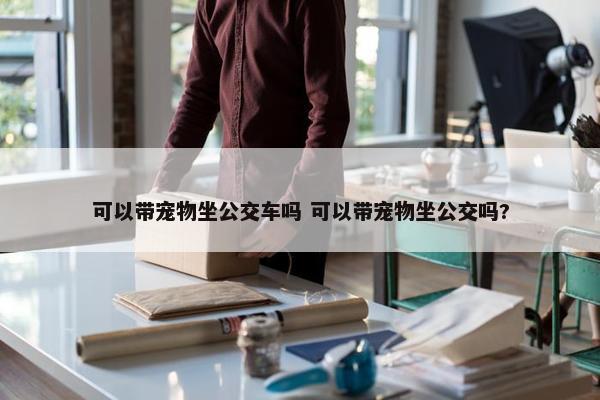 可以带宠物坐公交车吗 可以带宠物坐公交吗?