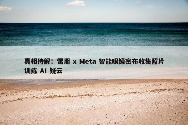 真相待解：雷朋 x Meta 智能眼镜密布收集照片训练 AI 疑云