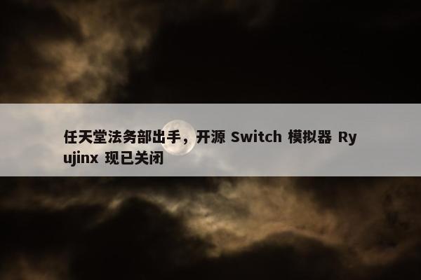 任天堂法务部出手，开源 Switch 模拟器 Ryujinx 现已关闭