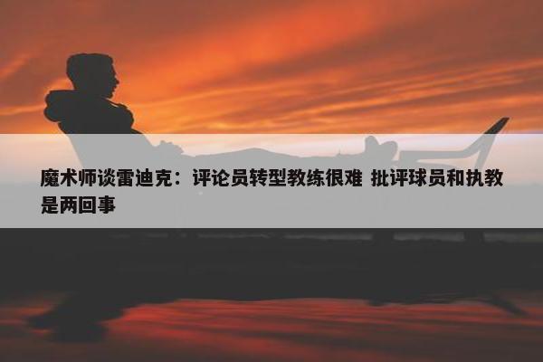 魔术师谈雷迪克：评论员转型教练很难 批评球员和执教是两回事