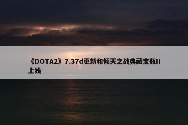 《DOTA2》7.37d更新和倾天之战典藏宝瓶II上线