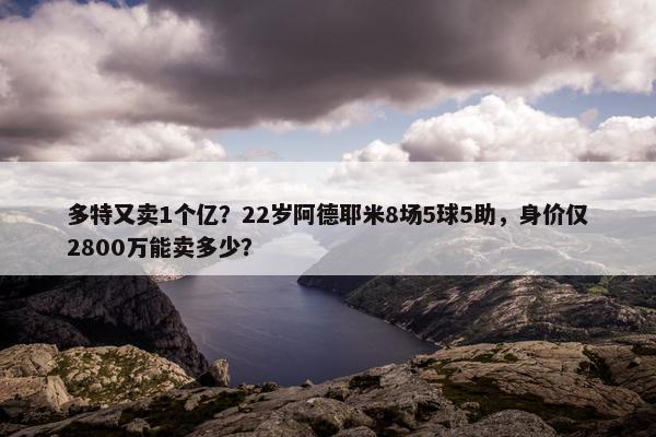 多特又卖1个亿？22岁阿德耶米8场5球5助，身价仅2800万能卖多少？