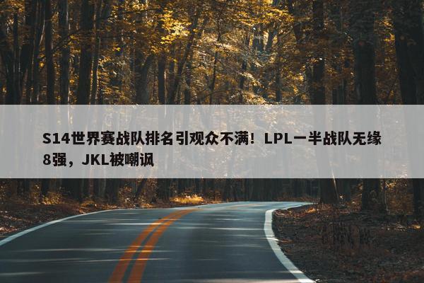 S14世界赛战队排名引观众不满！LPL一半战队无缘8强，JKL被嘲讽