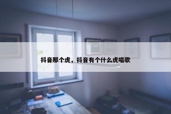 抖音那个虎，抖音有个什么虎唱歌